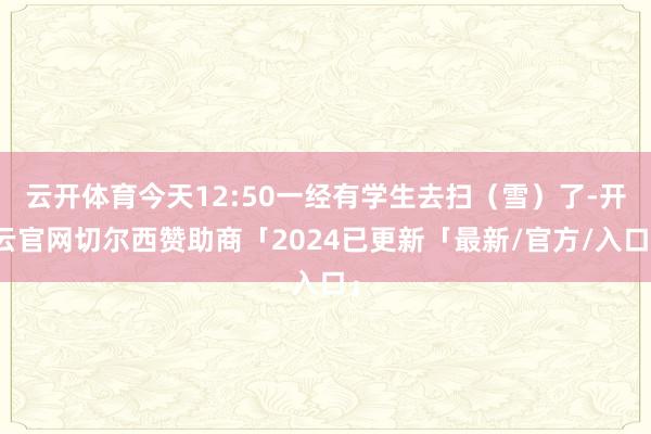 云开体育今天12:50一经有学生去扫（雪）了-开云官网切尔西赞助商「2024已更新「最新/官方/入口」