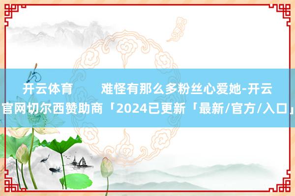 开云体育        难怪有那么多粉丝心爱她-开云官网切尔西赞助商「2024已更新「最新/官方/入口」