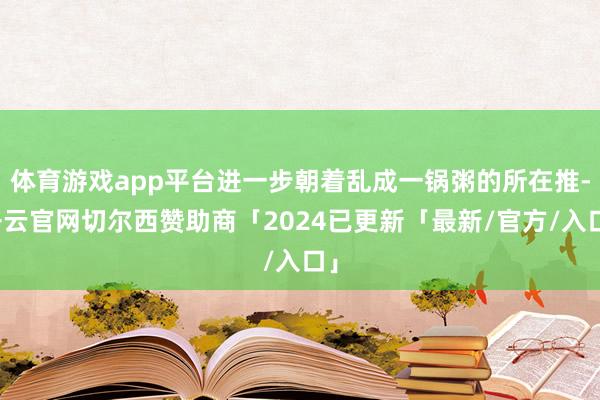 体育游戏app平台进一步朝着乱成一锅粥的所在推-开云官网切尔西赞助商「2024已更新「最新/官方/入口」