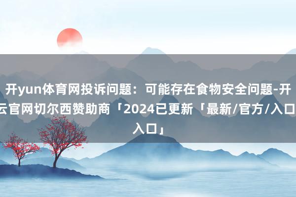 开yun体育网投诉问题：可能存在食物安全问题-开云官网切尔西赞助商「2024已更新「最新/官方/入口」