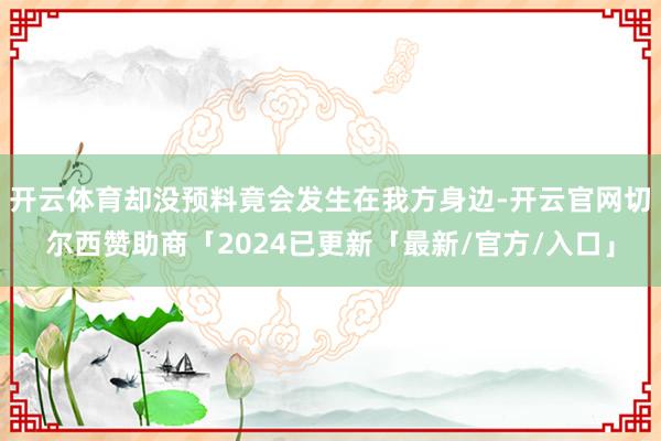 开云体育却没预料竟会发生在我方身边-开云官网切尔西赞助商「2024已更新「最新/官方/入口」