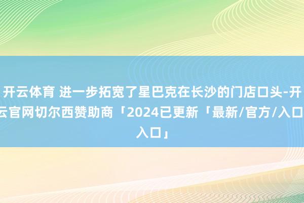 开云体育 进一步拓宽了星巴克在长沙的门店口头-开云官网切尔西赞助商「2024已更新「最新/官方/入口」