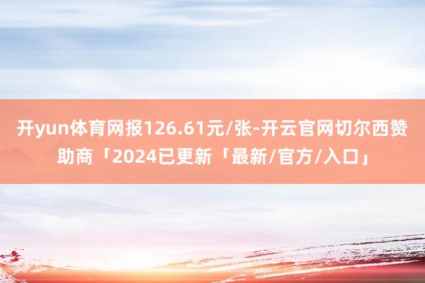 开yun体育网报126.61元/张-开云官网切尔西赞助商「2024已更新「最新/官方/入口」