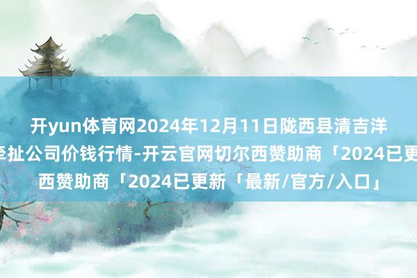 开yun体育网2024年12月11日陇西县清吉洋芋批发交往市集有限牵扯公司价钱行情-开云官网切尔西赞助商「2024已更新「最新/官方/入口」