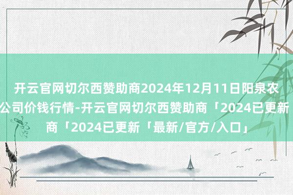 开云官网切尔西赞助商2024年12月11日阳泉农居品批发市集有限公司价钱行情-开云官网切尔西赞助商「2024已更新「最新/官方/入口」