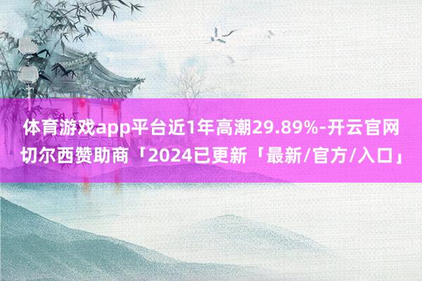 体育游戏app平台近1年高潮29.89%-开云官网切尔西赞助商「2024已更新「最新/官方/入口」