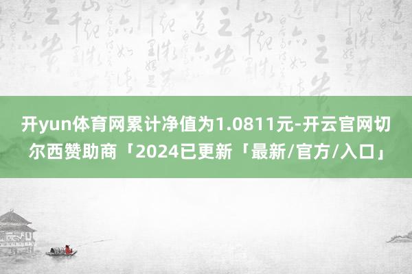 开yun体育网累计净值为1.0811元-开云官网切尔西赞助商「2024已更新「最新/官方/入口」