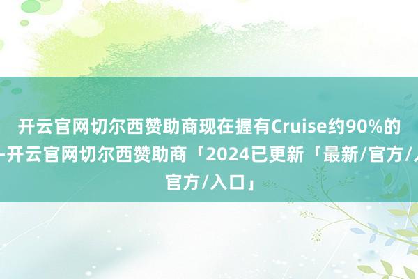 开云官网切尔西赞助商现在握有Cruise约90%的股份-开云官网切尔西赞助商「2024已更新「最新/官方/入口」