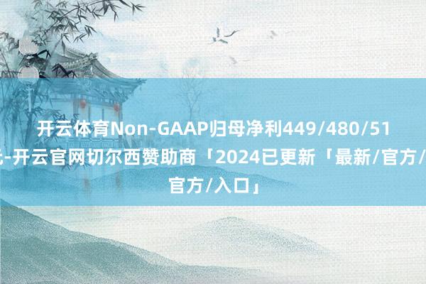 开云体育Non-GAAP归母净利449/480/510亿元-开云官网切尔西赞助商「2024已更新「最新/官方/入口」