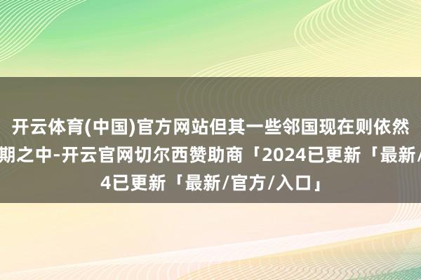 开云体育(中国)官方网站但其一些邻国现在则依然处于宽松周期之中-开云官网切尔西赞助商「2024已更新「最新/官方/入口」