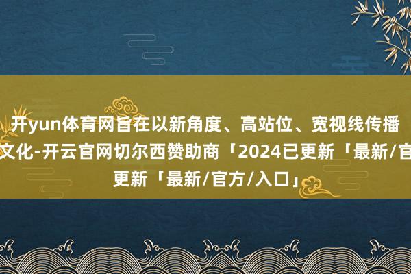 开yun体育网旨在以新角度、高站位、宽视线传播传统白酒文化-开云官网切尔西赞助商「2024已更新「最新/官方/入口」