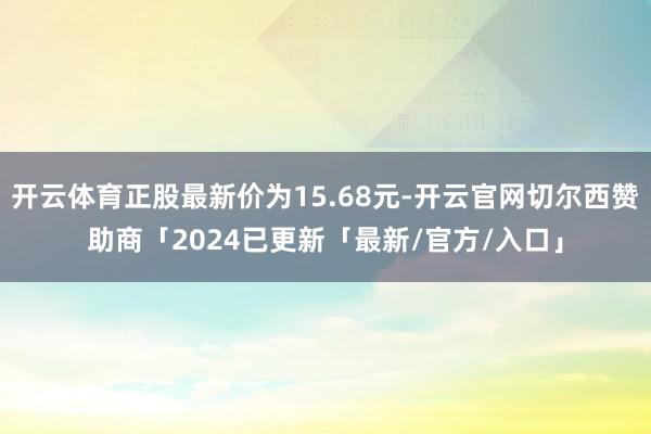 开云体育正股最新价为15.68元-开云官网切尔西赞助商「2024已更新「最新/官方/入口」