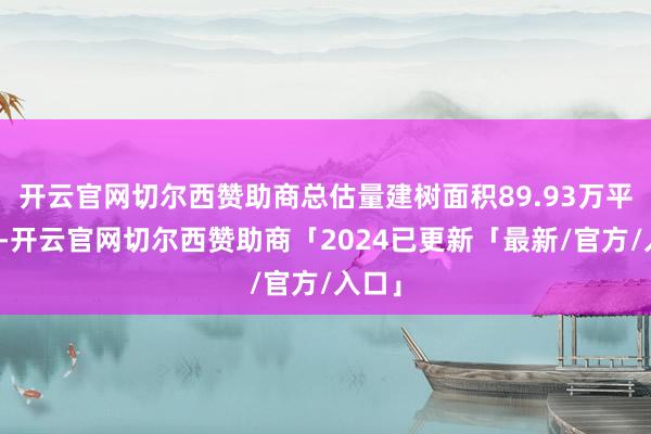 开云官网切尔西赞助商总估量建树面积89.93万平日米-开云官网切尔西赞助商「2024已更新「最新/官方/入口」