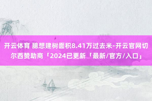开云体育 臆想建树面积8.41万过去米-开云官网切尔西赞助商「2024已更新「最新/官方/入口」