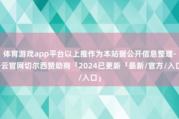体育游戏app平台以上推作为本站据公开信息整理-开云官网切尔西赞助商「2024已更新「最新/官方/入口」