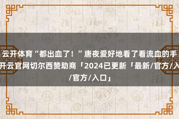 云开体育“都出血了！”唐夜爱好地看了看流血的手指-开云官网切尔西赞助商「2024已更新「最新/官方/入口」