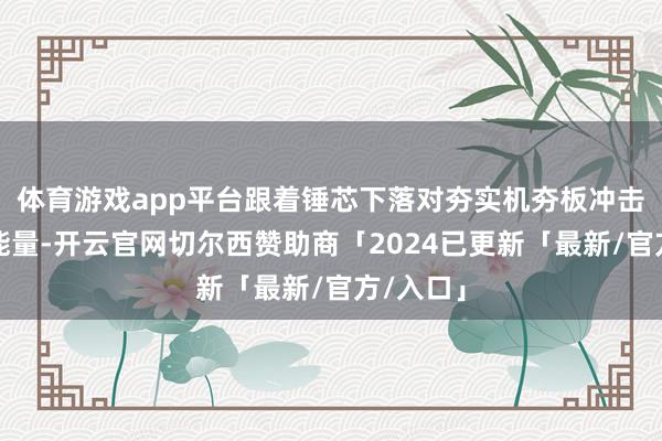 体育游戏app平台跟着锤芯下落对夯实机夯板冲击而开释能量-开云官网切尔西赞助商「2024已更新「最新/官方/入口」
