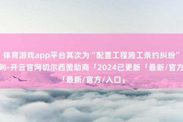 体育游戏app平台其次为“配置工程施工条约纠纷”有334则-开云官网切尔西赞助商「2024已更新「最新/官方/入口」