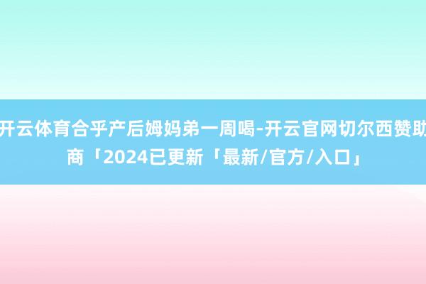 开云体育合乎产后姆妈弟一周喝-开云官网切尔西赞助商「2024已更新「最新/官方/入口」