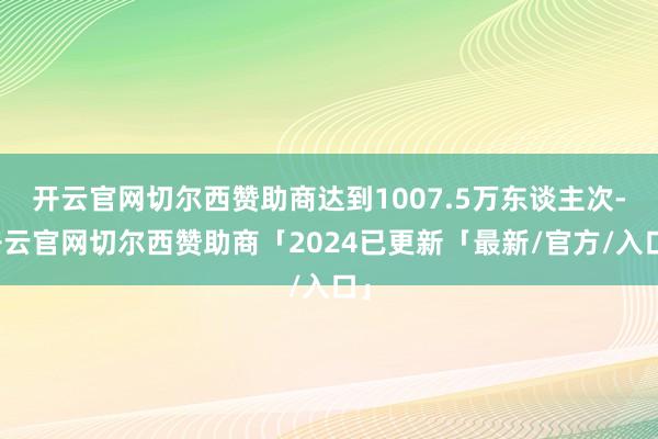 开云官网切尔西赞助商达到1007.5万东谈主次-开云官网切尔西赞助商「2024已更新「最新/官方/入口」