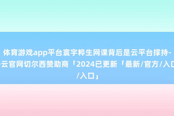体育游戏app平台寰宇粹生网课背后是云平台撑持-开云官网切尔西赞助商「2024已更新「最新/官方/入口」
