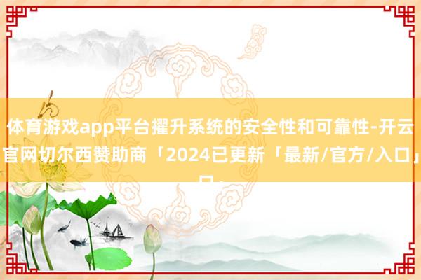 体育游戏app平台擢升系统的安全性和可靠性-开云官网切尔西赞助商「2024已更新「最新/官方/入口」