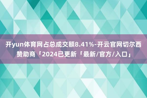 开yun体育网占总成交额8.41%-开云官网切尔西赞助商「2024已更新「最新/官方/入口」