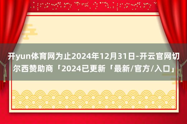 开yun体育网为止2024年12月31日-开云官网切尔西赞助商「2024已更新「最新/官方/入口」