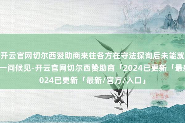 开云官网切尔西赞助商来往各方在守法探询后未能就来往要求达成一问候见-开云官网切尔西赞助商「2024已更新「最新/官方/入口」