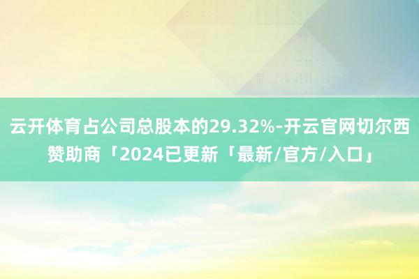 云开体育占公司总股本的29.32%-开云官网切尔西赞助商「2024已更新「最新/官方/入口」