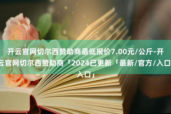 开云官网切尔西赞助商最低报价7.00元/公斤-开云官网切尔西赞助商「2024已更新「最新/官方/入口」