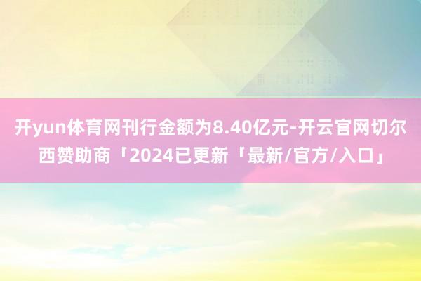 开yun体育网刊行金额为8.40亿元-开云官网切尔西赞助商「2024已更新「最新/官方/入口」